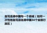自驾走遍中国每一个县城（如何一次性地自驾游走遍中国34个省级行政区）