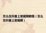 怎么在抖音上发视频教程（怎么在抖音上发视频）