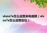 vivos7e怎么设置来电视频（vivos7e怎么设置定位）