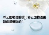 彩云国物语的歌（彩云国物语主题曲是谁唱的）