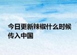 今日更新辣椒什么时候传入中国