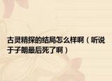 古灵精探的结局怎么样啊（听说于子朗最后死了啊）