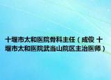 十堰市太和医院骨科主任（成俊 十堰市太和医院武当山院区主治医师）