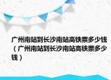 广州南站到长沙南站高铁票多少钱（广州南站到长沙南站高铁票多少钱）