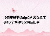 今日更新手机zip文件怎么解压 手机zip文件怎么解压出来