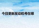今日更新发动机号在哪