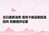 当日最新消息 信用卡被盗刷能追回吗 需要提供证据