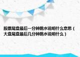 股票尾盘最后一分钟跳水说明什么意思（大盘尾盘最后几分钟跳水说明什么）