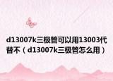 d13007k三极管可以用13003代替不（d13007k三极管怎么用）