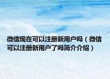 微信现在可以注册新用户吗（微信可以注册新用户了吗简介介绍）