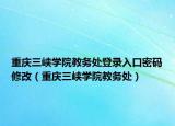 重庆三峡学院教务处登录入口密码修改（重庆三峡学院教务处）