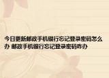 今日更新邮政手机银行忘记登录密码怎么办 邮政手机银行忘记登录密码咋办