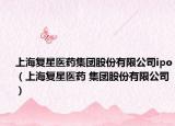 上海复星医药集团股份有限公司ipo（上海复星医药 集团股份有限公司）