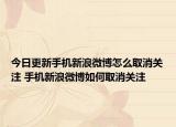 今日更新手机新浪微博怎么取消关注 手机新浪微博如何取消关注