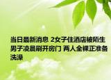 当日最新消息 2女子住酒店被陌生男子凌晨刷开房门 两人全裸正准备洗澡
