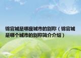 锦官城是哪座城市的别称（锦官城是哪个城市的别称简介介绍）
