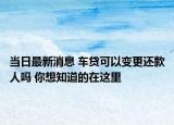 当日最新消息 车贷可以变更还款人吗 你想知道的在这里