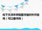 问下天津农学院图书馆对外开放吗（可以借书吗）