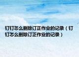 钉钉怎么删除订正作业的记录（钉钉怎么删除订正作业的记录）