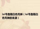 lol韦鲁斯白色死神（lol韦鲁斯白色死神的来源）
