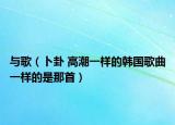 与歌（卜卦 高潮一样的韩国歌曲一样的是那首）