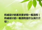 机械设计的基本要求和一般流程（机械设计的一般流程是什么简介介绍）