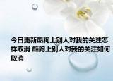 今日更新酷狗上别人对我的关注怎样取消 酷狗上别人对我的关注如何取消