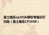 富士施乐cp105b感叹号指示灯闪烁（富士施乐CP105B）
