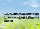 iso14000系列标准的指导思想是什么（iso14000是指什么系列的标准简介介绍）