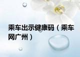 乘车出示健康码（乘车网广州）