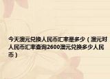 今天澳元兑换人民币汇率是多少（澳元对人民币汇率查询2600澳元兑换多少人民币）