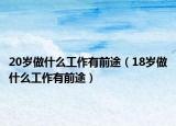 20岁做什么工作有前途（18岁做什么工作有前途）