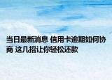 当日最新消息 信用卡逾期如何协商 这几招让你轻松还款