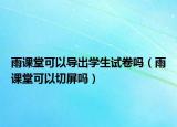 雨课堂可以导出学生试卷吗（雨课堂可以切屏吗）