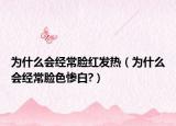 为什么会经常脸红发热（为什么会经常脸色惨白?）
