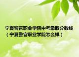 宁夏警官职业学院中考录取分数线（宁夏警官职业学院怎么样）