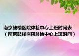 南京鼓楼医院体检中心上班时间表（南京鼓楼医院体检中心上班时间）