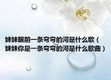 妹妹眼前一条弯弯的河是什么歌（妹妹你是一条弯弯的河是什么歌曲）