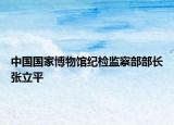 中国国家博物馆纪检监察部部长张立平