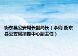 衡东县公安局长副局长（李俐 衡东县公安局指挥中心副主任）