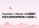 boyztube（chinese vide我喜欢包皮长且有包皮垢的男人生殖器o）