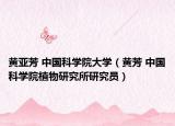 黄亚芳 中国科学院大学（黄芳 中国科学院植物研究所研究员）