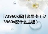 i73960x配什么显卡（i73960x配什么主板）