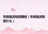 市场情况包括哪些（市场情况包括什么）