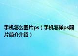 手机怎么图片ps（手机怎样ps照片简介介绍）
