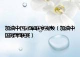 加油中国冠军联赛视频（加油中国冠军联赛）