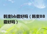 韩束bb霜好吗（韩束BB霜好吗）
