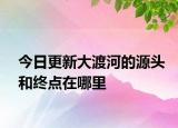 今日更新大渡河的源头和终点在哪里