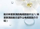 赵云林更新演的电视剧是什么?（林更新演的赵云是什么电视剧简介介绍）