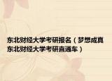 东北财经大学考研报名（梦想成真东北财经大学考研直通车）